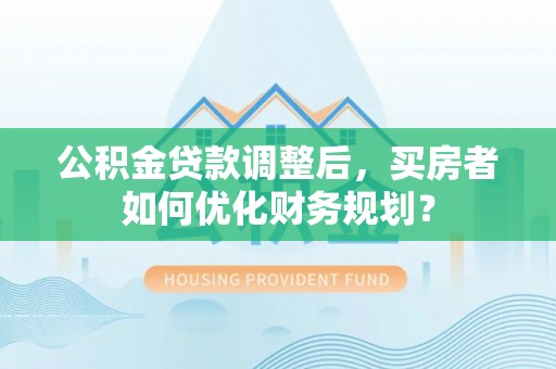 汶上公积金贷款调整后，买房者如何优化财务规划？