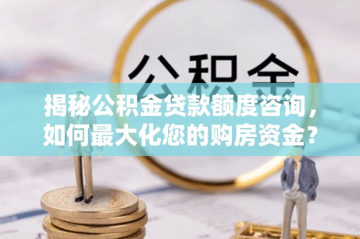 汶上揭秘公积金贷款额度咨询，如何最大化您的购房资金？