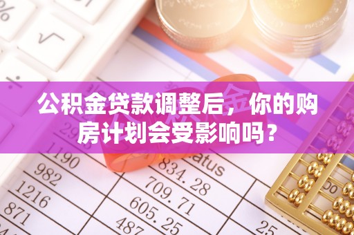 汶上公积金贷款调整后，你的购房计划会受影响吗？