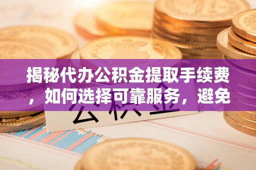 汶上揭秘代办公积金提取手续费，如何选择可靠服务，避免隐形陷阱