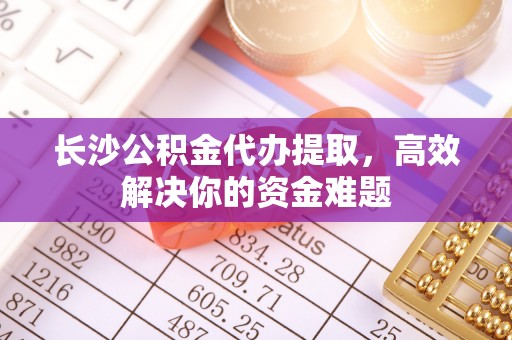 汶上长沙公积金代办提取，高效解决你的资金难题