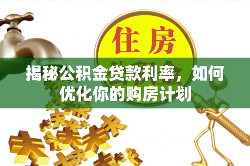 汶上揭秘公积金贷款利率，如何优化你的购房计划