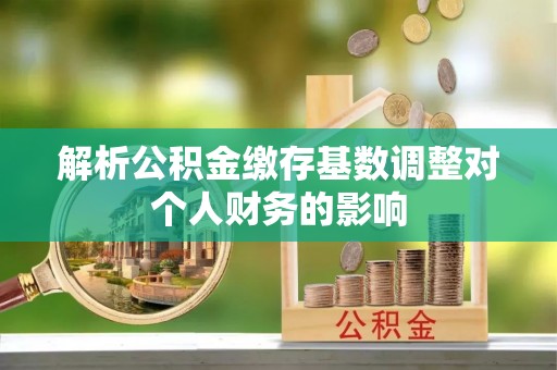汶上解析公积金缴存基数调整对个人财务的影响