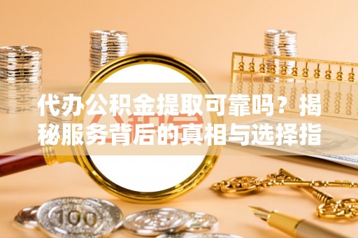 汶上代办公积金提取可靠吗？揭秘服务背后的真相与选择指南