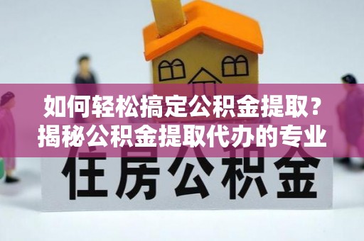 汶上如何轻松搞定公积金提取？揭秘公积金提取代办的专业服务
