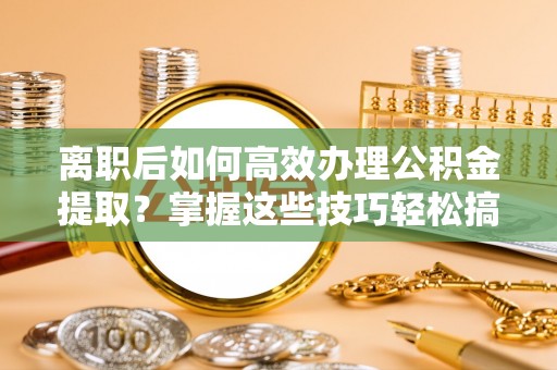 汶上离职后如何高效办理公积金提取？掌握这些技巧轻松搞定