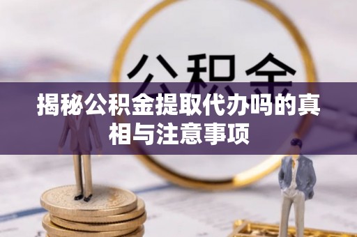 汶上揭秘公积金提取代办吗的真相与注意事项
