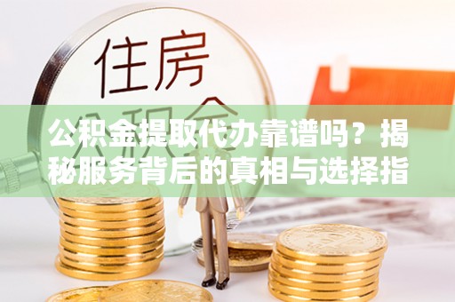 汶上公积金提取代办靠谱吗？揭秘服务背后的真相与选择指南