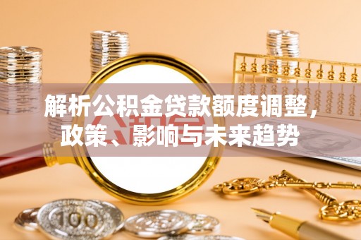 汶上解析公积金贷款额度调整，政策、影响与未来趋势