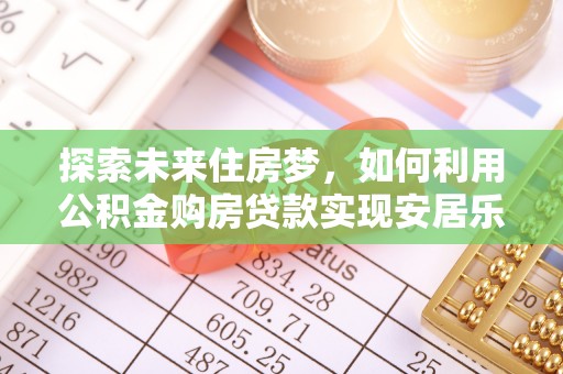 汶上探索未来住房梦，如何利用公积金购房贷款实现安居乐业