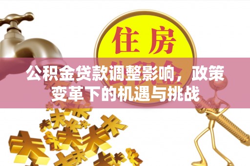 汶上公积金贷款调整影响，政策变革下的机遇与挑战