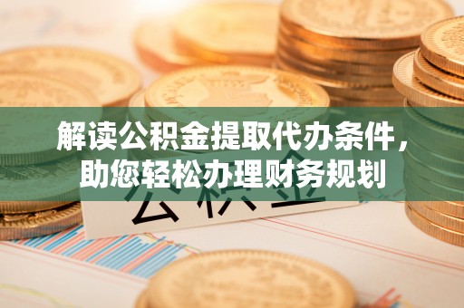 汶上解读公积金提取代办条件，助您轻松办理财务规划