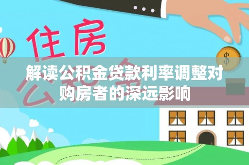 汶上解读公积金贷款利率调整对购房者的深远影响