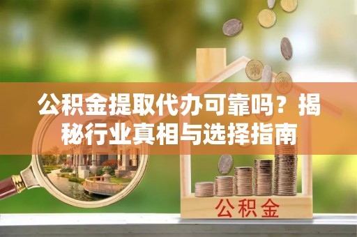 汶上公积金提取代办可靠吗？揭秘行业真相与选择指南