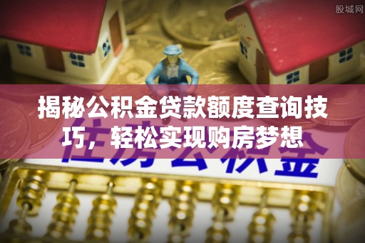 汶上揭秘公积金贷款额度查询技巧，轻松实现购房梦想