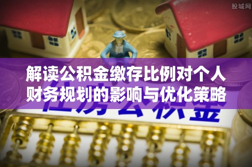 汶上解读公积金缴存比例对个人财务规划的影响与优化策略