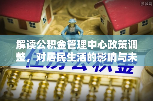汶上解读公积金管理中心政策调整，对居民生活的影响与未来展望