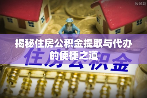 汶上揭秘住房公积金提取与代办的便捷之道