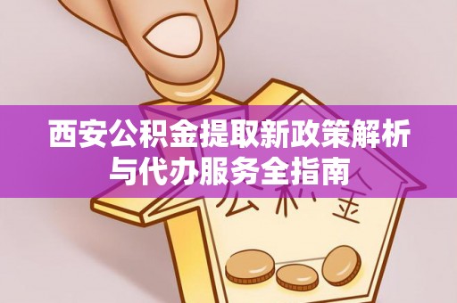 汶上西安公积金提取新政策解析与代办服务全指南