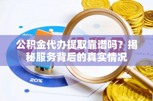 汶上公积金代办提取靠谱吗？揭秘服务背后的真实情况