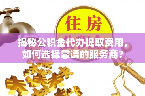 汶上揭秘公积金代办提取费用，如何选择靠谱的服务商？
