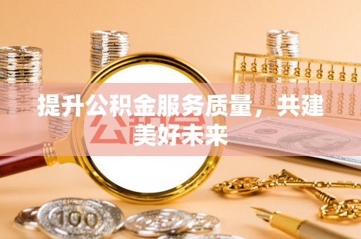 汶上提升公积金服务质量，共建美好未来