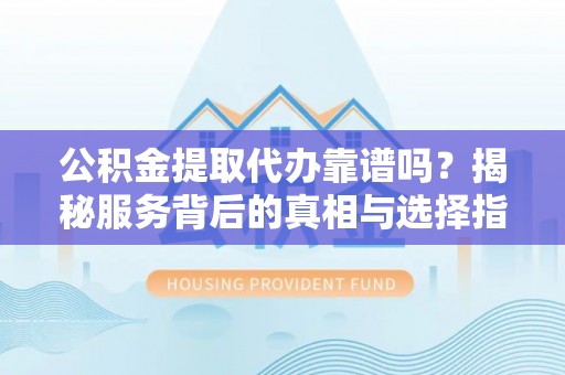 汶上公积金提取代办靠谱吗？揭秘服务背后的真相与选择指南