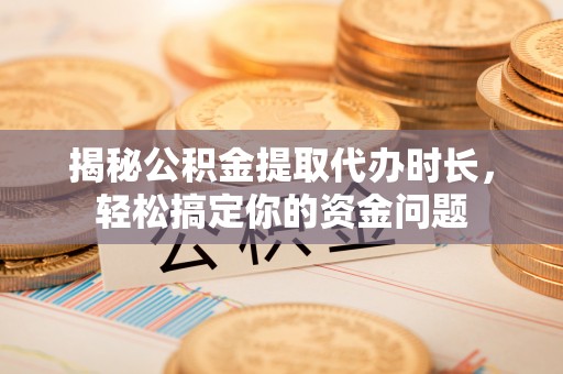 汶上揭秘公积金提取代办时长，轻松搞定你的资金问题