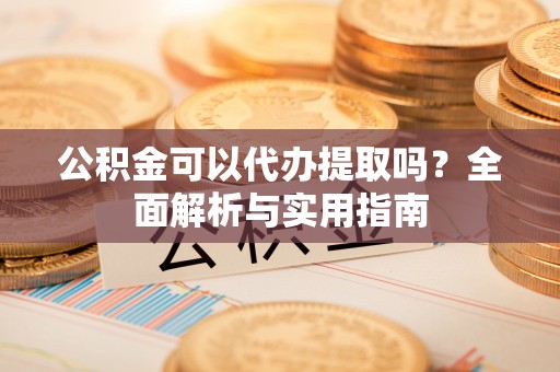 汶上公积金可以代办提取吗？全面解析与实用指南