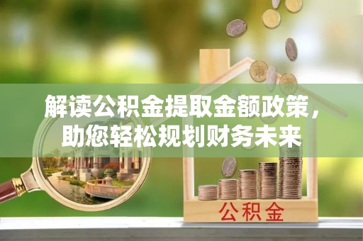 汶上解读公积金提取金额政策，助您轻松规划财务未来