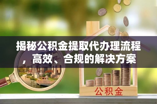 汶上揭秘公积金提取代办理流程，高效、合规的解决方案