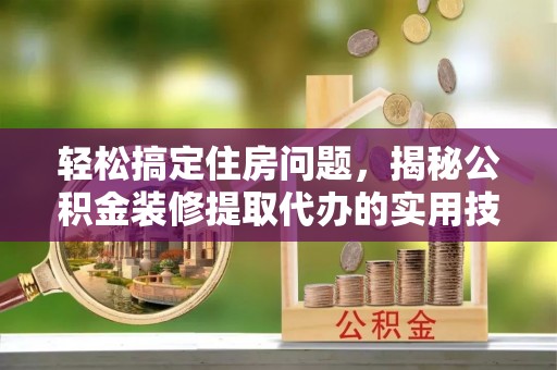 汶上轻松搞定住房问题，揭秘公积金装修提取代办的实用技巧