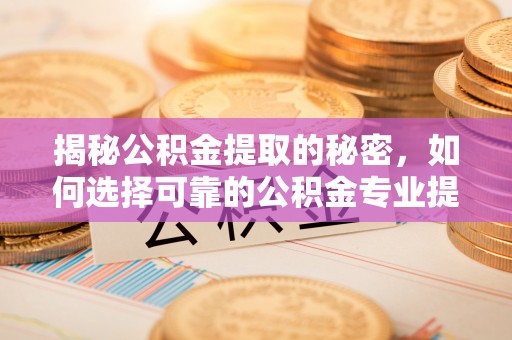 汶上揭秘公积金提取的秘密，如何选择可靠的公积金专业提取代办服务