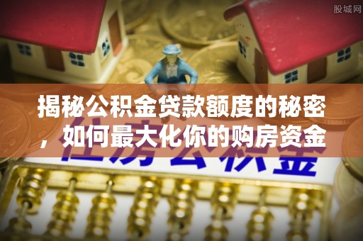 汶上揭秘公积金贷款额度的秘密，如何最大化你的购房资金？