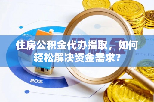 汶上住房公积金代办提取，如何轻松解决资金需求？