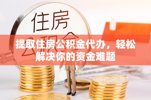 汶上提取住房公积金代办，轻松解决你的资金难题