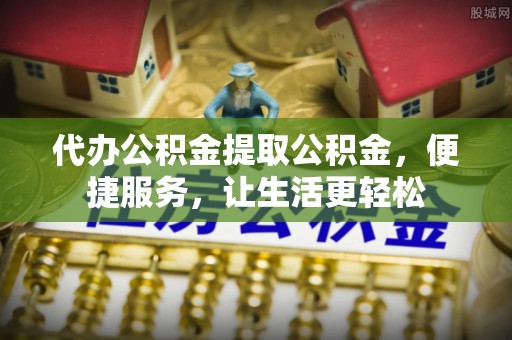 汶上代办公积金提取公积金，便捷服务，让生活更轻松