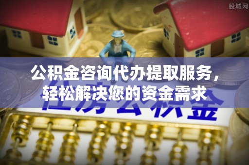 汶上公积金咨询代办提取服务，轻松解决您的资金需求