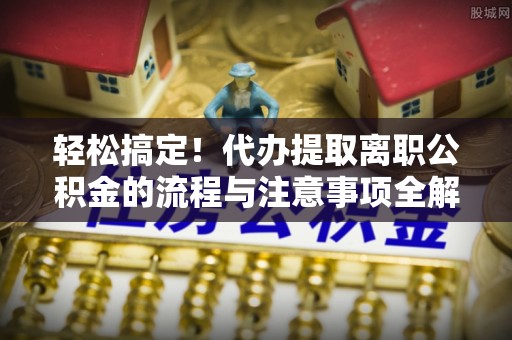 汶上轻松搞定！代办提取离职公积金的流程与注意事项全解析