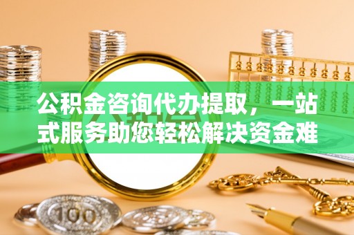 汶上公积金咨询代办提取，一站式服务助您轻松解决资金难题