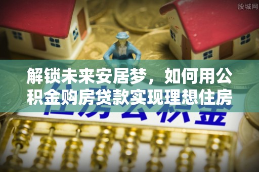 汶上解锁未来安居梦，如何用公积金购房贷款实现理想住房计划