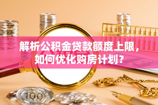 汶上解析公积金贷款额度上限，如何优化购房计划？