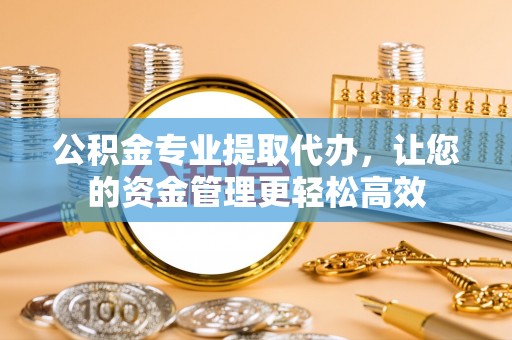汶上公积金专业提取代办，让您的资金管理更轻松高效