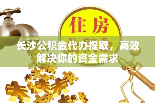 汶上长沙公积金代办提取，高效解决你的资金需求