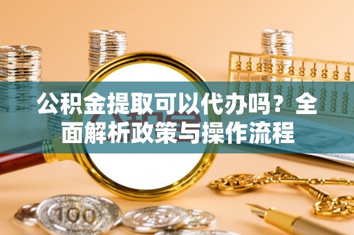 汶上公积金提取可以代办吗？全面解析政策与操作流程