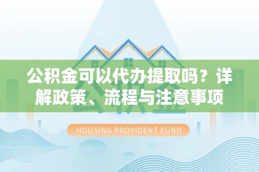 汶上公积金可以代办提取吗？详解政策、流程与注意事项