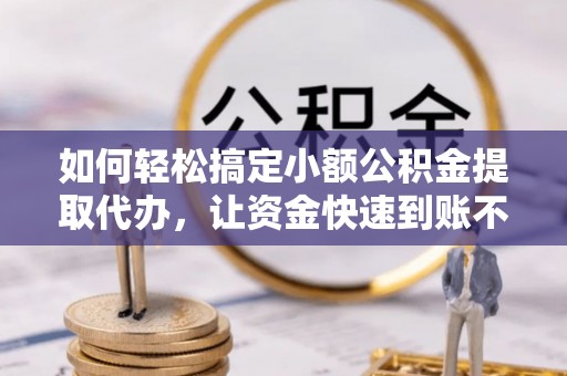 汶上如何轻松搞定小额公积金提取代办，让资金快速到账不是梦