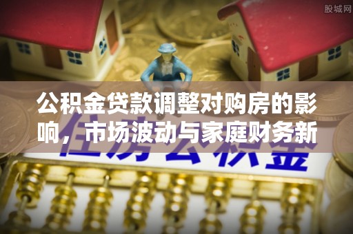 汶上公积金贷款调整对购房的影响，市场波动与家庭财务新趋势