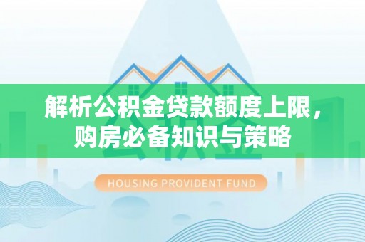 汶上解析公积金贷款额度上限，购房必备知识与策略