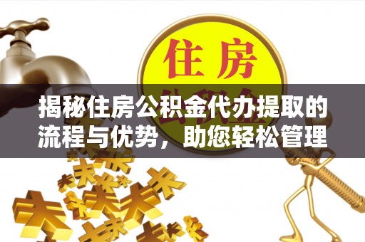 汶上揭秘住房公积金代办提取的流程与优势，助您轻松管理资金